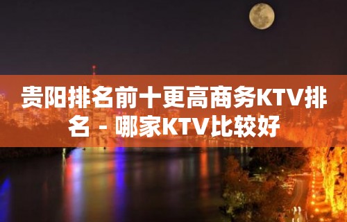 贵阳排名前十更高商务KTV排名－哪家KTV比较好