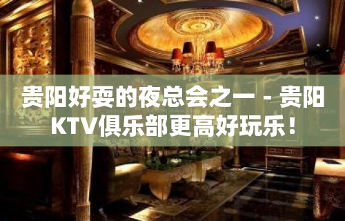 贵阳好耍的夜总会之一－贵阳KTV俱乐部更高好玩乐！