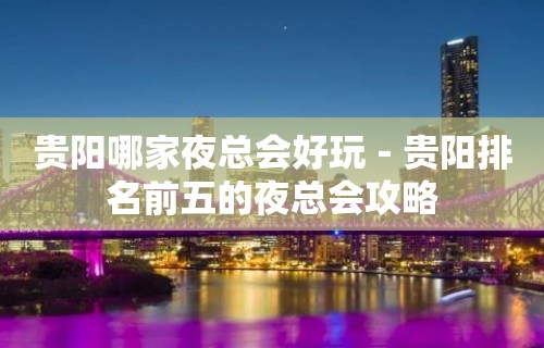 贵阳哪家夜总会好玩－贵阳排名前五的夜总会攻略