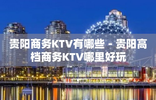 贵阳商务KTV有哪些－贵阳高档商务KTV哪里好玩