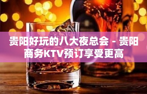 贵阳好玩的八大夜总会－贵阳商务KTV预订享受更高