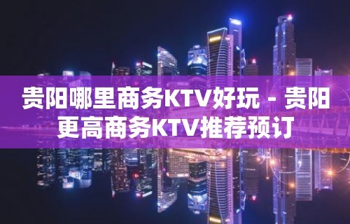 贵阳哪里商务KTV好玩－贵阳更高商务KTV推荐预订