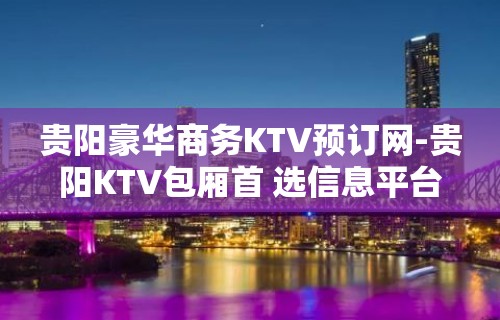 贵阳豪华商务KTV预订网-贵阳KTV包厢首 选信息平台