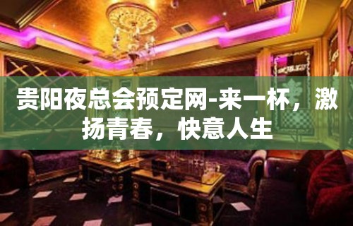 贵阳夜总会预定网-来一杯，激扬青春，快意人生