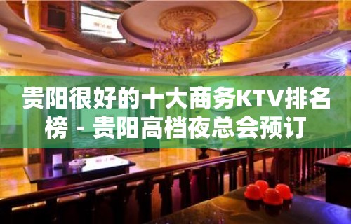 贵阳很好的十大商务KTV排名榜－贵阳高档夜总会预订