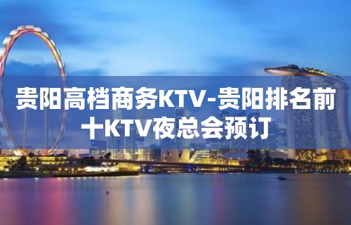 贵阳高档商务KTV-贵阳排名前十KTV夜总会预订