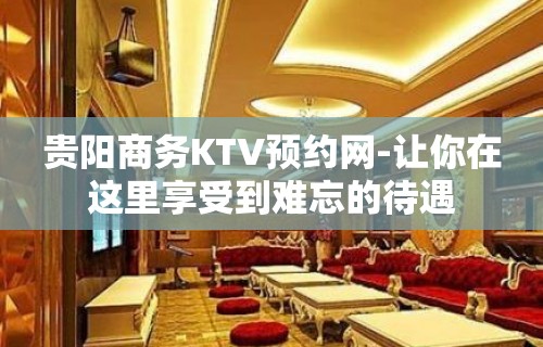 贵阳商务KTV预约网-让你在这里享受到难忘的待遇