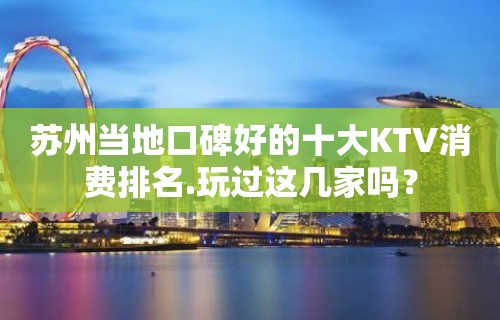 苏州当地口碑好的十大KTV消费排名.玩过这几家吗？