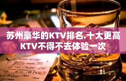 苏州豪华的KTV排名.十大更高KTV不得不去体验一次