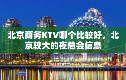 北京商务KTV哪个比较好，北京较大的夜总会信息