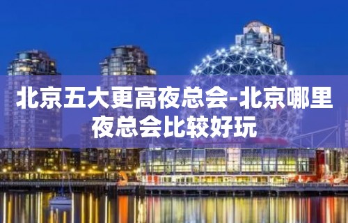 北京五大更高夜总会-北京哪里夜总会比较好玩