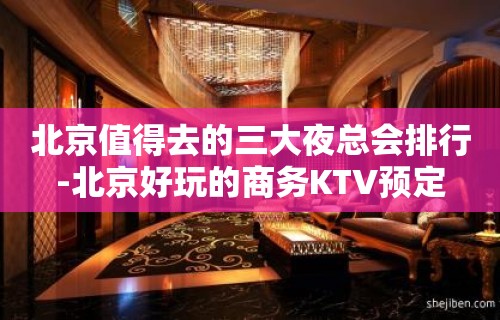 北京值得去的三大夜总会排行-北京好玩的商务KTV预定