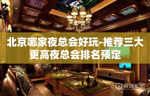 北京哪家夜总会好玩-推荐三大更高夜总会排名预定