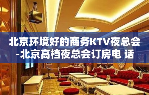 北京环境好的商务KTV夜总会-北京高档夜总会订房电 话