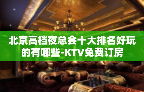 北京高档夜总会十大排名好玩的有哪些-KTV免费订房