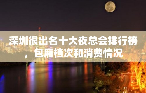 深圳很出名十大夜总会排行榜，包厢档次和消费情况