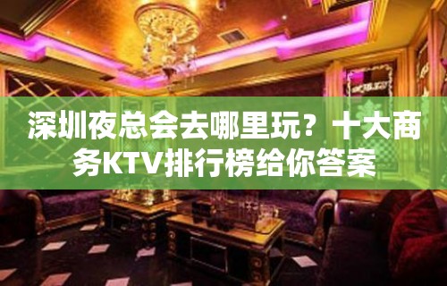 深圳夜总会去哪里玩？十大商务KTV排行榜给你答案