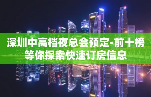 深圳中高档夜总会预定-前十榜等你探索快速订房信息