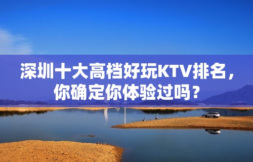 深圳十大高档好玩KTV排名，你确定你体验过吗？