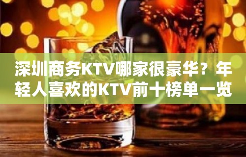 深圳商务KTV哪家很豪华？年轻人喜欢的KTV前十榜单一览