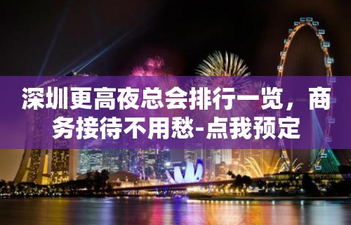 深圳更高夜总会排行一览，商务接待不用愁-点我预定