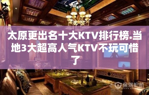 太原更出名十大KTV排行榜.当地3大超高人气KTV不玩可惜了