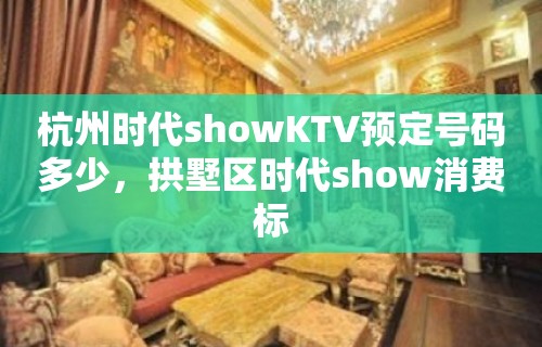 杭州时代showKTV预定号码多少，拱墅区时代show消费标