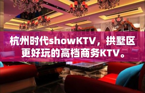 杭州时代showKTV，拱墅区更好玩的高档商务KTV。