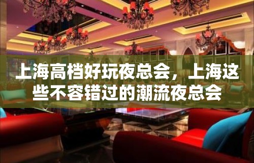 上海高档好玩夜总会，上海这些不容错过的潮流夜总会