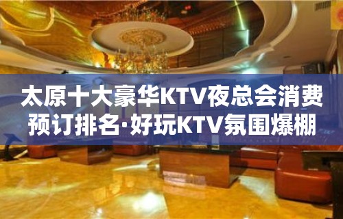 太原十大豪华KTV夜总会消费预订排名·好玩KTV氛围爆棚