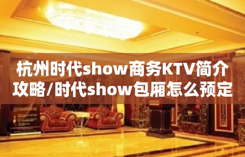 杭州时代show商务KTV简介攻略/时代show包厢怎么预定