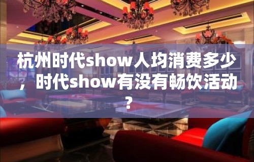 杭州时代show人均消费多少，时代show有没有畅饮活动？