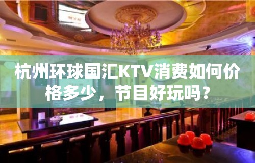 杭州环球国汇KTV消费如何价格多少，节目好玩吗？