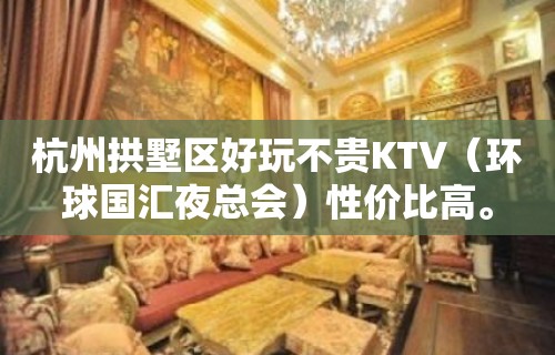 杭州拱墅区好玩不贵KTV（环球国汇夜总会）性价比高。