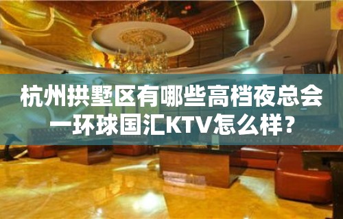 杭州拱墅区有哪些高档夜总会一环球国汇KTV怎么样？