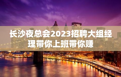 长沙夜总会2023招聘大组经理带你上班带你赚