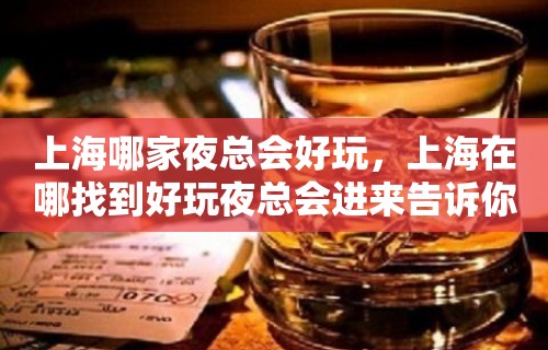 上海哪家夜总会好玩，上海在哪找到好玩夜总会进来告诉你