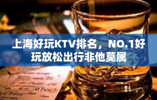 上海好玩KTV排名，NO.1好玩放松出行非他莫属