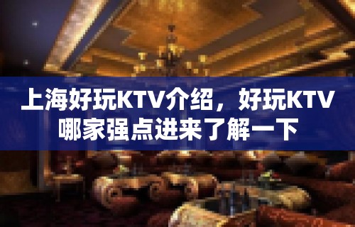 上海好玩KTV介绍，好玩KTV哪家强点进来了解一下