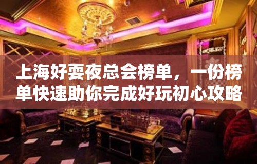 上海好耍夜总会榜单，一份榜单快速助你完成好玩初心攻略