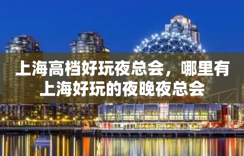 上海高档好玩夜总会，哪里有上海好玩的夜晚夜总会