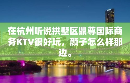 在杭州听说拱墅区鼎尊国际商务KTV很好玩，颜子怎么样那边。