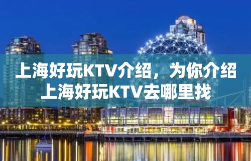 上海好玩KTV介绍，为你介绍上海好玩KTV去哪里找