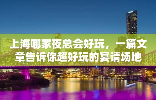 上海哪家夜总会好玩，一篇文章告诉你超好玩的宴请场地