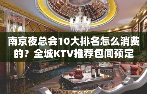 南京夜总会10大排名怎么消费的？全城KTV推荐包间预定