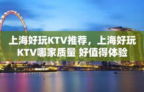 上海好玩KTV推荐，上海好玩KTV哪家质量 好值得体验