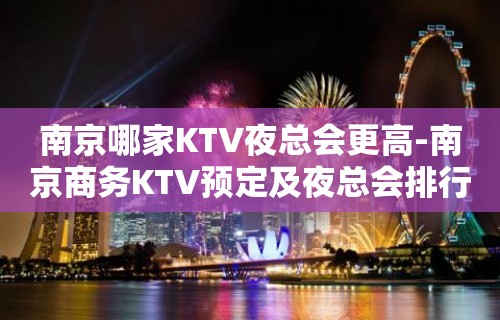 南京哪家KTV夜总会更高-南京商务KTV预定及夜总会排行