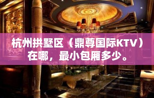 杭州拱墅区（鼎尊国际KTV）在哪，最小包厢多少。