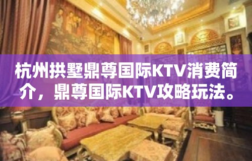 杭州拱墅鼎尊国际KTV消费简介，鼎尊国际KTV攻略玩法。