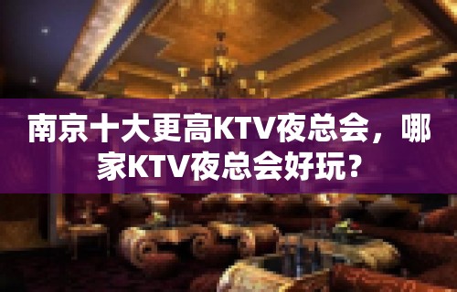 南京十大更高KTV夜总会，哪家KTV夜总会好玩？